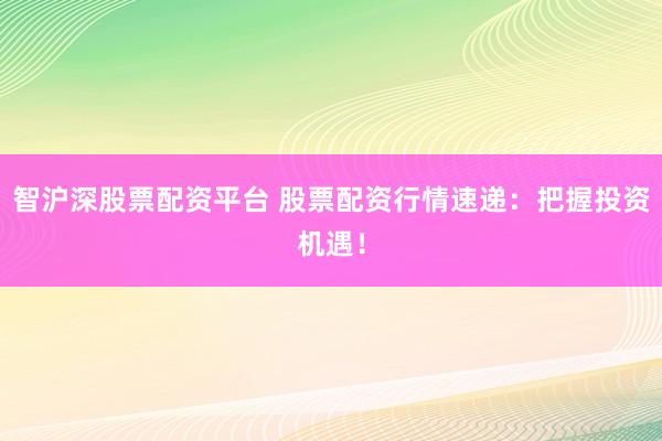 智沪深股票配资平台 股票配资行情速递：把握投资机遇！