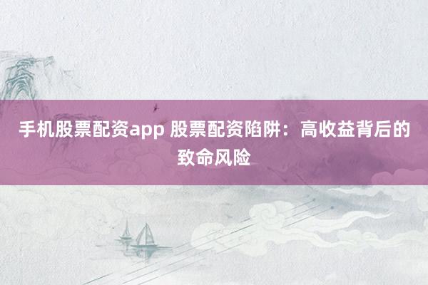 手机股票配资app 股票配资陷阱：高收益背后的致命风险