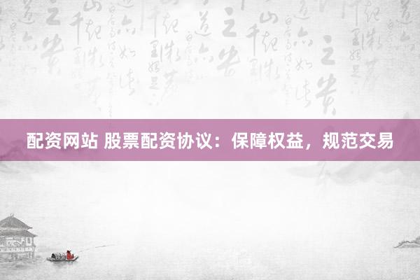 配资网站 股票配资协议：保障权益，规范交易