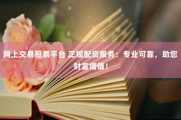 网上交易股票平台 正规配资服务：专业可靠，助您财富增值！