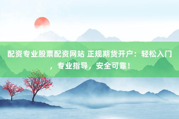 配资专业股票配资网站 正规期货开户：轻松入门，专业指导，安全可靠！