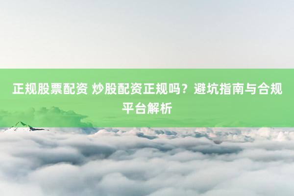 正规股票配资 炒股配资正规吗？避坑指南与合规平台解析