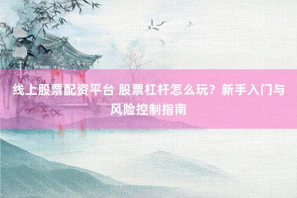 线上股票配资平台 股票杠杆怎么玩？新手入门与风险控制指南