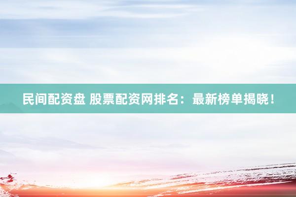 民间配资盘 股票配资网排名：最新榜单揭晓！