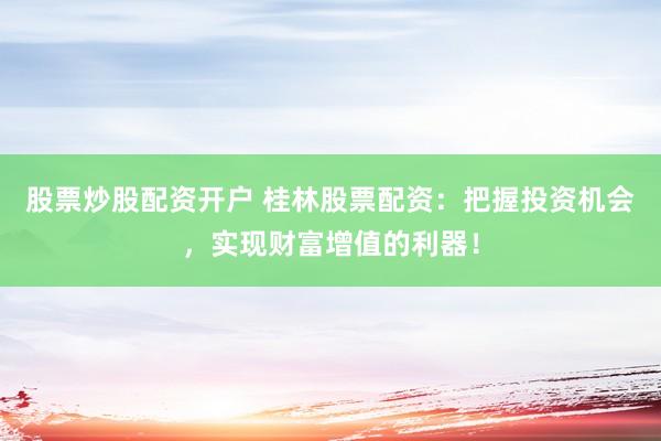 股票炒股配资开户 桂林股票配资：把握投资机会，实现财富增值的利器！