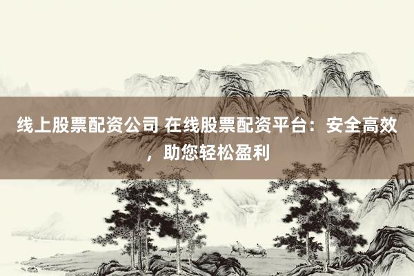 线上股票配资公司 在线股票配资平台：安全高效，助您轻松盈利