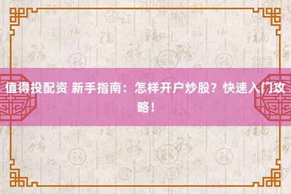 值得投配资 新手指南：怎样开户炒股？快速入门攻略！