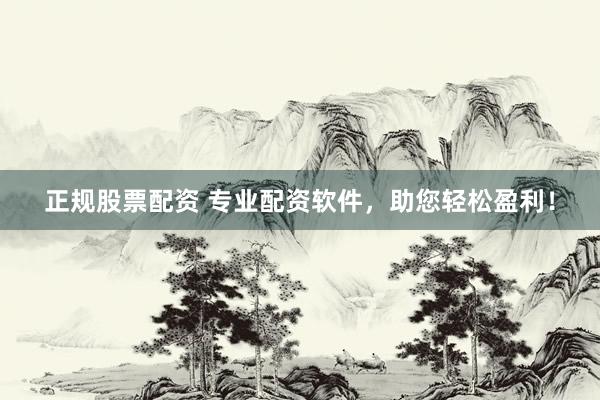 正规股票配资 专业配资软件，助您轻松盈利！