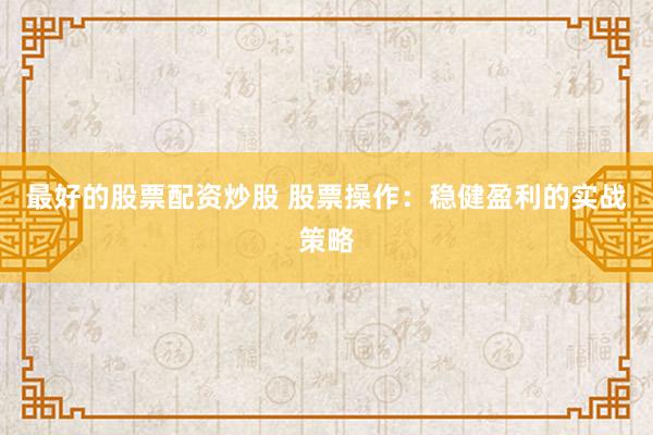 最好的股票配资炒股 股票操作：稳健盈利的实战策略