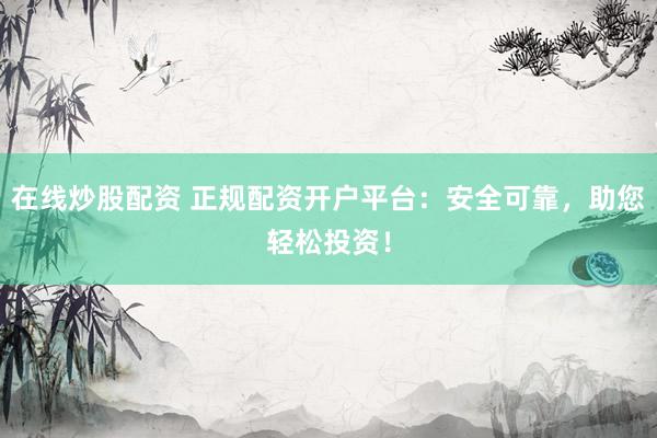 在线炒股配资 正规配资开户平台：安全可靠，助您轻松投资！