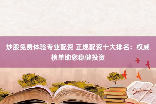 炒股免费体验专业配资 正规配资十大排名：权威榜单助您稳健投资