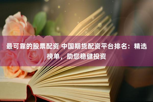 最可靠的股票配资 中国期货配资平台排名：精选榜单，助您稳健投资
