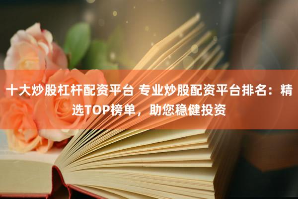 十大炒股杠杆配资平台 专业炒股配资平台排名：精选TOP榜单，助您稳健投资
