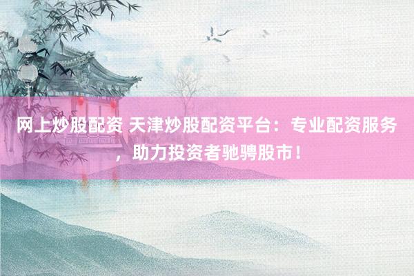 网上炒股配资 天津炒股配资平台：专业配资服务，助力投资者驰骋股市！