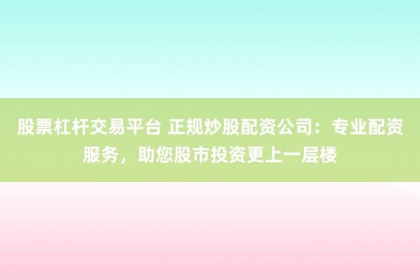 股票杠杆交易平台 正规炒股配资公司：专业配资服务，助您股市投资更上一层楼