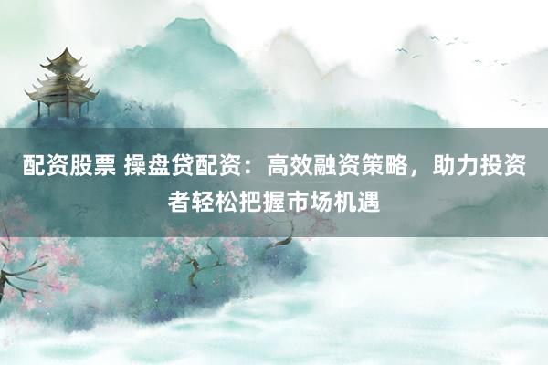 配资股票 操盘贷配资：高效融资策略，助力投资者轻松把握市场机遇
