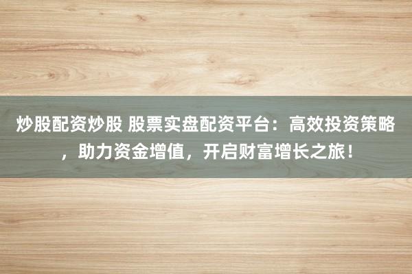 炒股配资炒股 股票实盘配资平台：高效投资策略，助力资金增值，开启财富增长之旅！