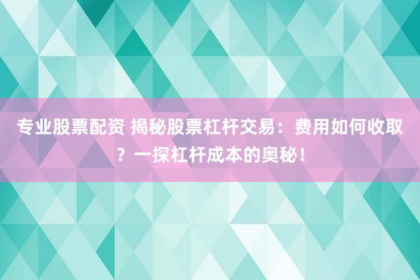 专业股票配资 揭秘股票杠杆交易：费用如何收取？一探杠杆成本的奥秘！