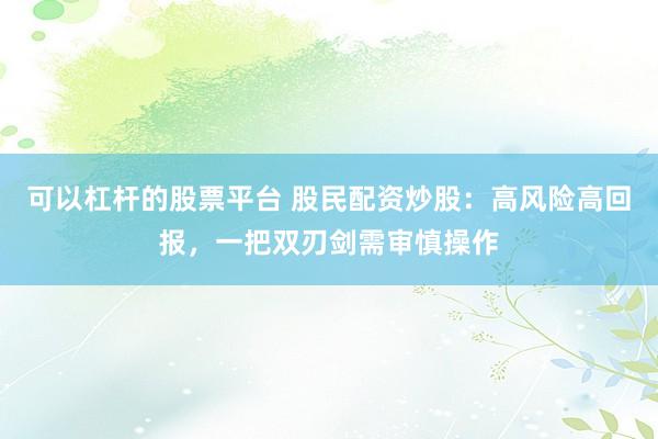 可以杠杆的股票平台 股民配资炒股：高风险高回报，一把双刃剑需审慎操作