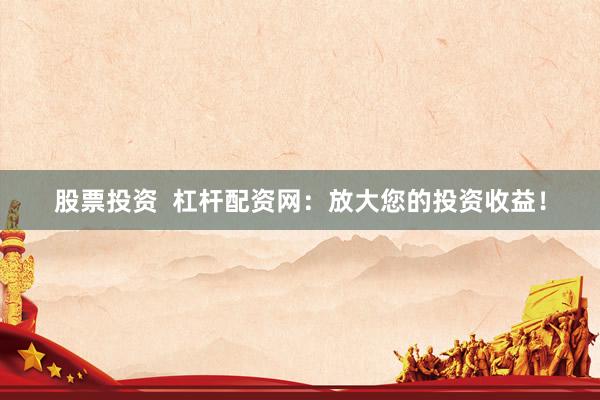 股票投资  杠杆配资网：放大您的投资收益！