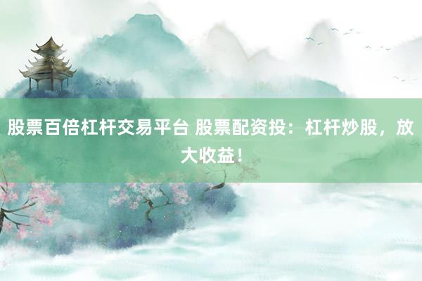 股票百倍杠杆交易平台 股票配资投：杠杆炒股，放大收益！