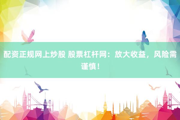 配资正规网上炒股 股票杠杆网：放大收益，风险需谨慎！
