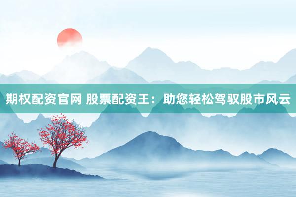 期权配资官网 股票配资王：助您轻松驾驭股市风云