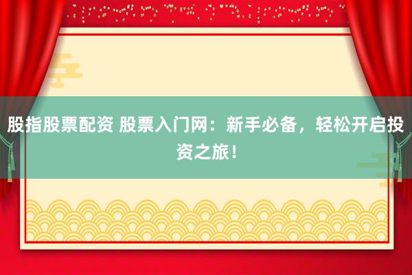 股指股票配资 股票入门网：新手必备，轻松开启投资之旅！