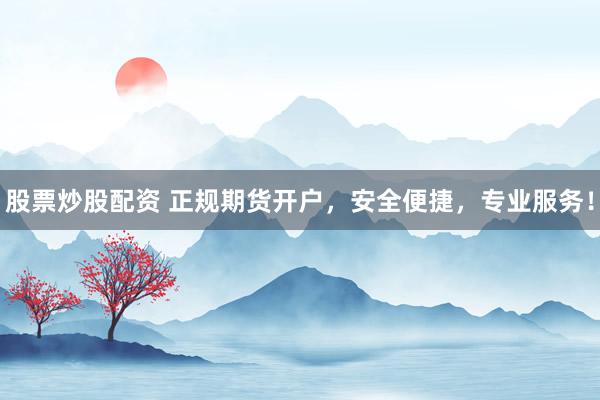 股票炒股配资 正规期货开户，安全便捷，专业服务！
