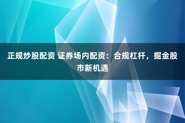 正规炒股配资 证券场内配资：合规杠杆，掘金股市新机遇