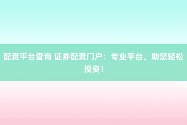 配资平台查询 证券配资门户：专业平台，助您轻松投资！