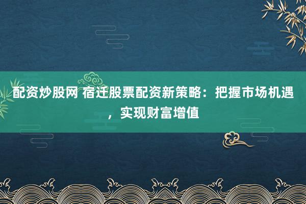 配资炒股网 宿迁股票配资新策略：把握市场机遇，实现财富增值