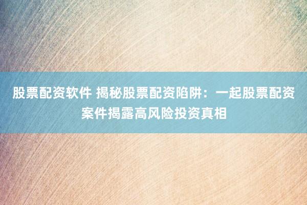 股票配资软件 揭秘股票配资陷阱：一起股票配资案件揭露高风险投资真相