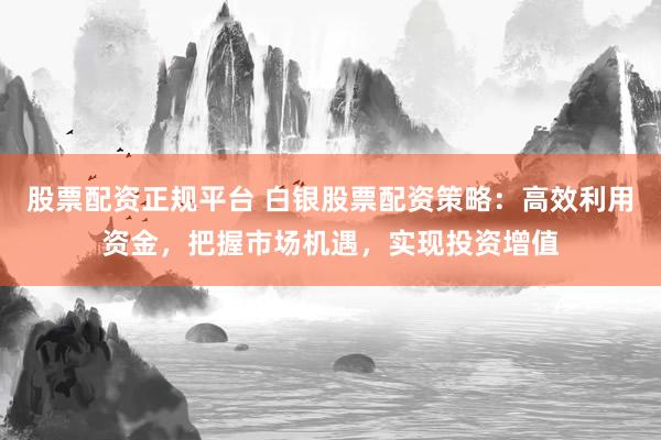 股票配资正规平台 白银股票配资策略：高效利用资金，把握市场机遇，实现投资增值