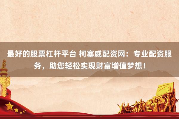 最好的股票杠杆平台 柯塞威配资网：专业配资服务，助您轻松实现财富增值梦想！