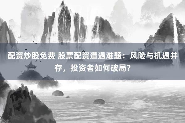 配资炒股免费 股票配资遭遇难题：风险与机遇并存，投资者如何破局？