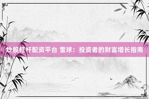 炒股杠杆配资平台 雪球：投资者的财富增长指南