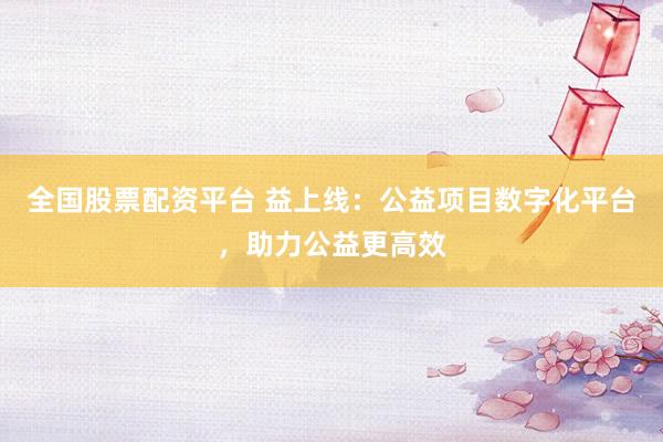 全国股票配资平台 益上线：公益项目数字化平台，助力公益更高效