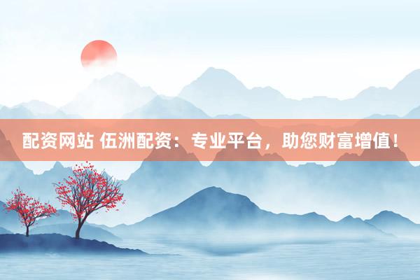 配资网站 伍洲配资：专业平台，助您财富增值！