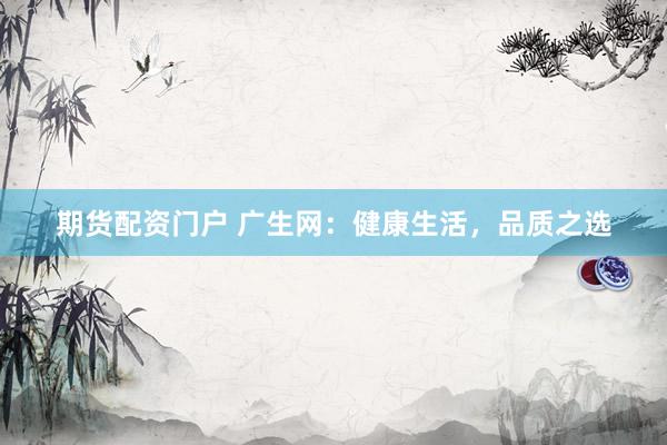 期货配资门户 广生网：健康生活，品质之选