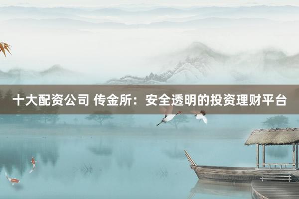 十大配资公司 传金所：安全透明的投资理财平台