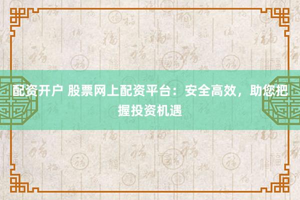 配资开户 股票网上配资平台：安全高效，助您把握投资机遇