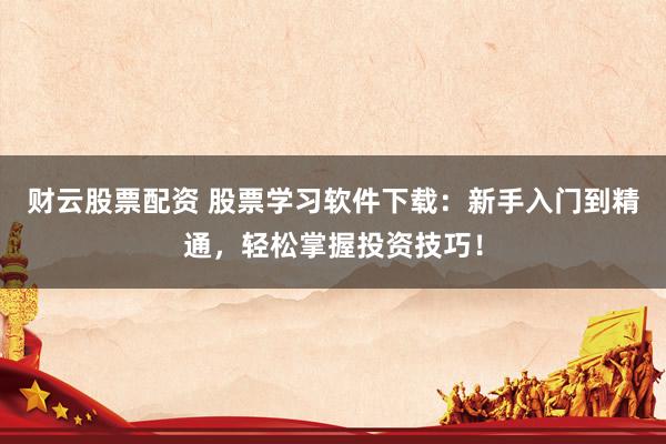 财云股票配资 股票学习软件下载：新手入门到精通，轻松掌握投资技巧！