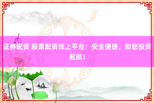 证券配资 股票配资线上平台：安全便捷，助您投资起航！