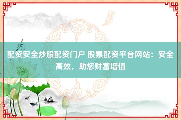 配资安全炒股配资门户 股票配资平台网站：安全高效，助您财富增值