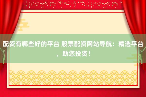 配资有哪些好的平台 股票配资网站导航：精选平台，助您投资！