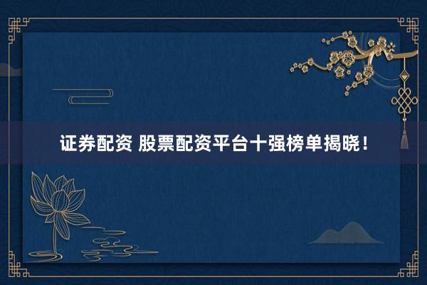 证券配资 股票配资平台十强榜单揭晓！