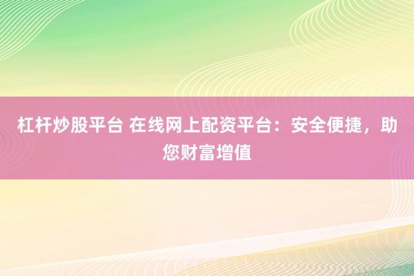 杠杆炒股平台 在线网上配资平台：安全便捷，助您财富增值