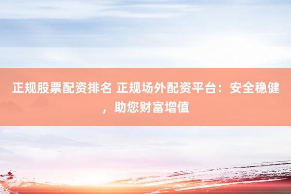 正规股票配资排名 正规场外配资平台：安全稳健，助您财富增值