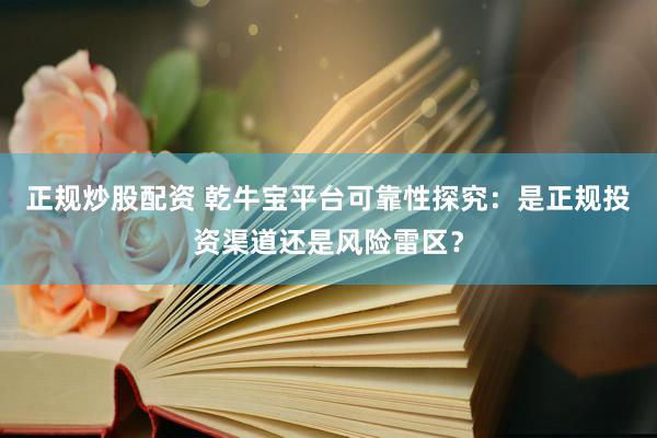 正规炒股配资 乾牛宝平台可靠性探究：是正规投资渠道还是风险雷区？